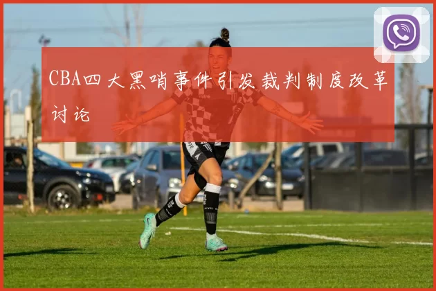 CBA四大黑哨事件引发裁判制度改革讨论