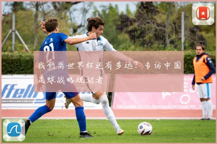我们离世界杯还有多远？专访中国足球战略规划者