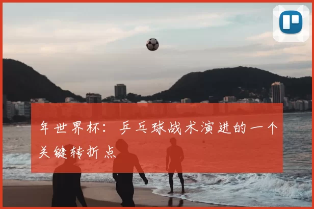 年世界杯:乒乓球战术演进的一个关键转折点