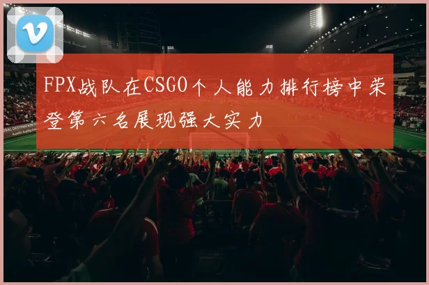 FPX战队在CSGO个人能力排行榜中荣登第六名展现强大实力
