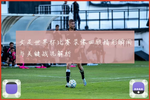 女足世界杯比赛录像回顾精彩瞬间与关键战况解析