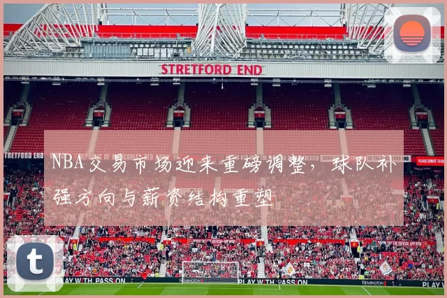 NBA交易市场迎来重磅调整，球队补强方向与薪资结构重塑