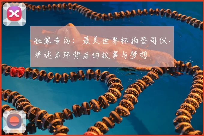 独家专访:最美世界杯抽签司仪,讲述光环背后的故事与梦想