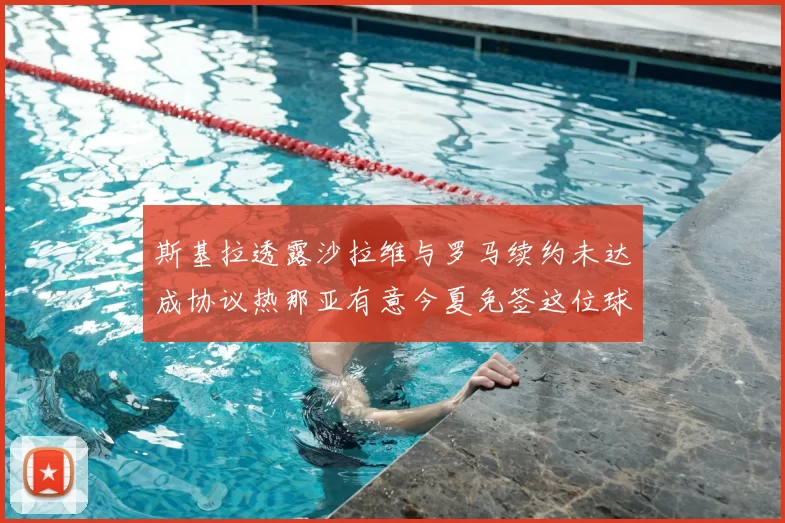 斯基拉透露沙拉维与罗马续约未达成协议热那亚有意今夏免签这位球员