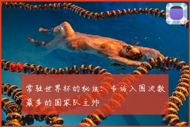 常驻世界杯的秘诀：专访入围次数最多的国家队主帅