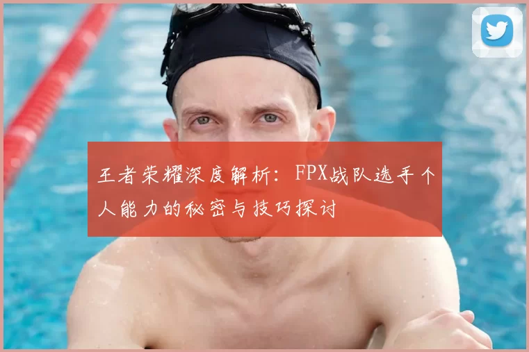王者荣耀深度解析：FPX战队选手个人能力的秘密与技巧探讨