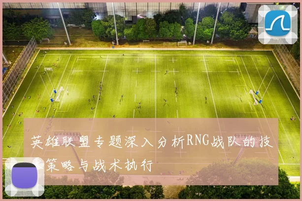 英雄联盟专题深入分析RNG战队的技术策略与战术执行