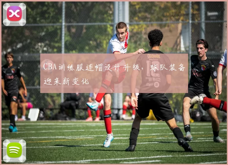 CBA训练服连帽设计升级,球队装备迎来新变化