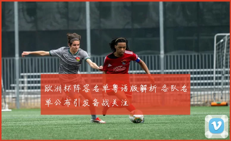 欧洲杯阵容名单粤语版解析 各队名单公布引发备战关注