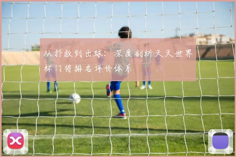从扑救到出球:深度剖析天天世界杯门将排名评价体系