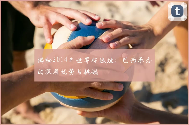 揭秘2014年世界杯选址:巴西承办的深层优势与挑战