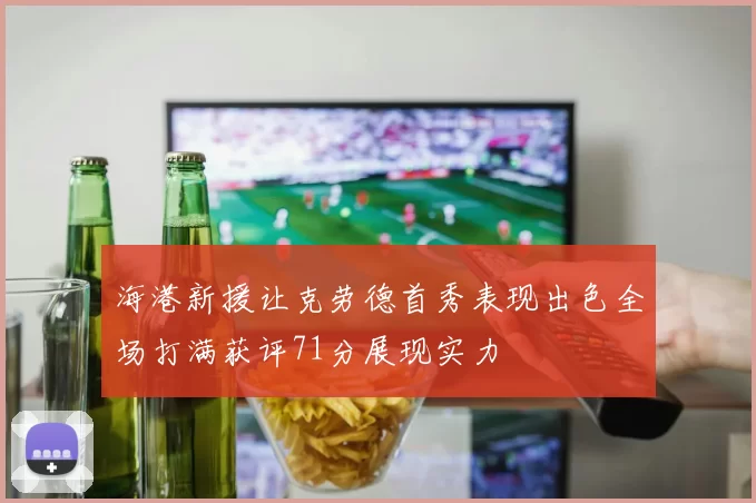 海港新援让克劳德首秀表现出色全场打满获评71分展现实力