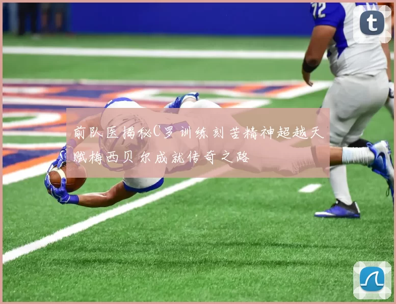 前队医揭秘C罗训练刻苦精神超越天赋梅西贝尔成就传奇之路