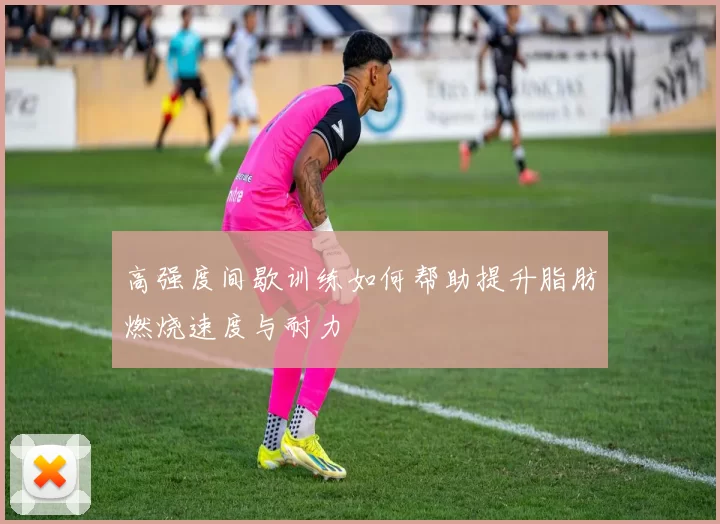 高强度间歇训练如何帮助提升脂肪燃烧速度与耐力