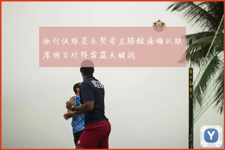 独行侠球星东契奇左膝酸痛确认缺席明日对阵雷霆关键战