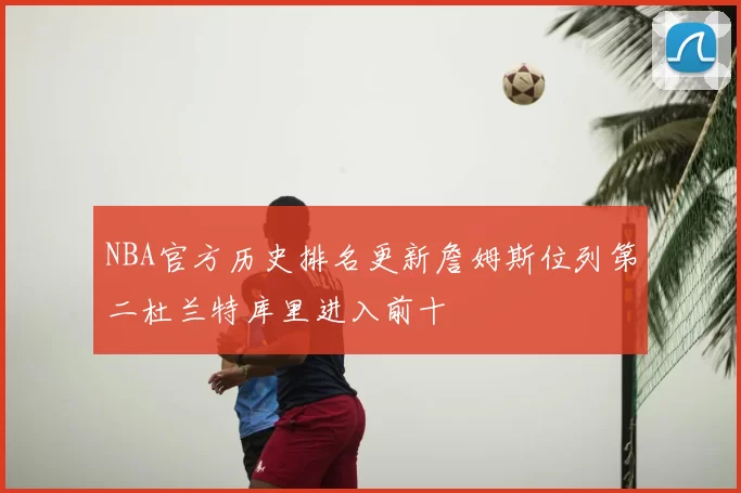 NBA官方历史排名更新詹姆斯位列第二杜兰特库里进入前十