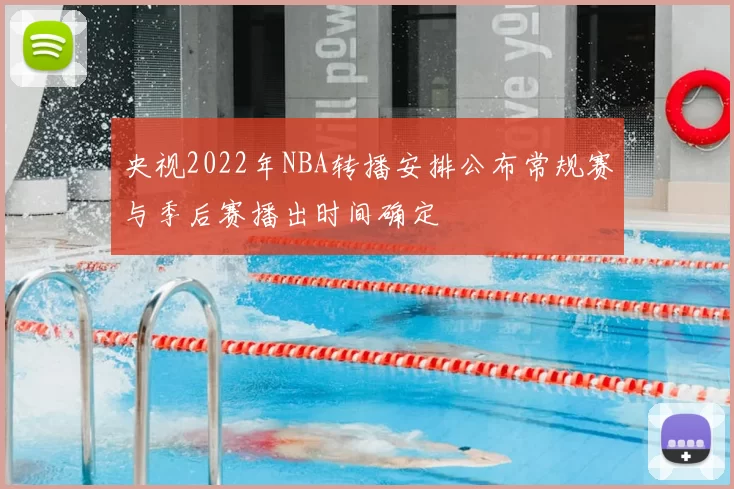 央视2022年NBA转播安排公布常规赛与季后赛播出时间确定