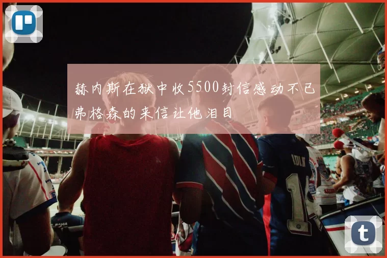 赫内斯在狱中收5500封信感动不已弗格森的来信让他泪目