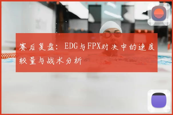 赛后复盘：EDG与FPX对决中的速度较量与战术分析