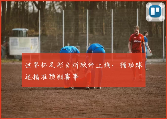 世界杯足彩分析软件上线,辅助球迷精准预测赛事