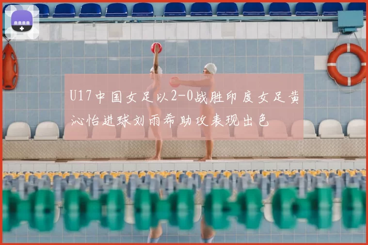 U17中国女足以2-0战胜印度女足黄沁怡进球刘雨希助攻表现出色