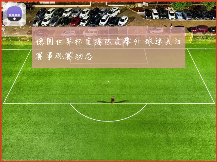 德国世界杯直播热度攀升 球迷关注赛事观赛动态