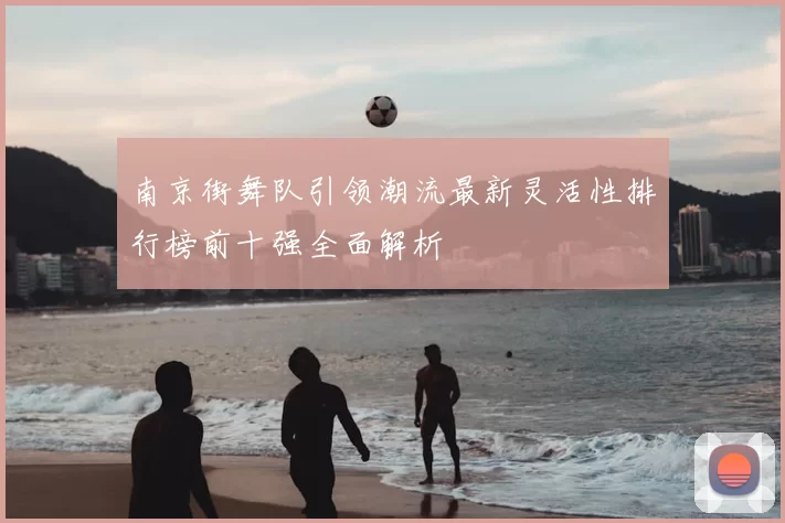 南京街舞队引领潮流最新灵活性排行榜前十强全面解析