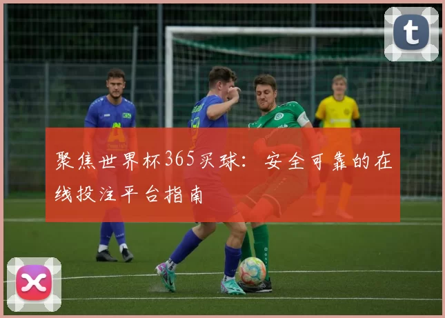 聚焦世界杯365买球:安全可靠的在线投注平台指南