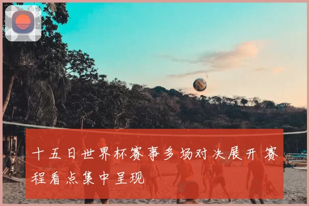 十五日世界杯赛事多场对决展开 赛程看点集中呈现