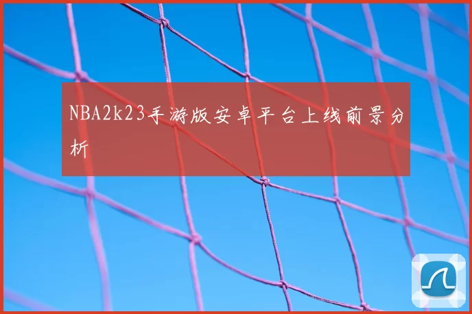 NBA2k23手游版安卓平台上线前景分析