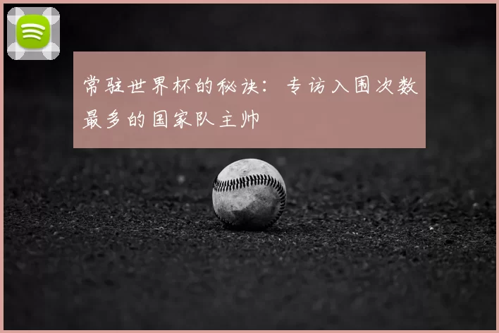 常驻世界杯的秘诀：专访入围次数最多的国家队主帅