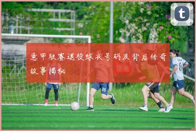 意甲联赛退役球衣号码及背后传奇故事揭秘