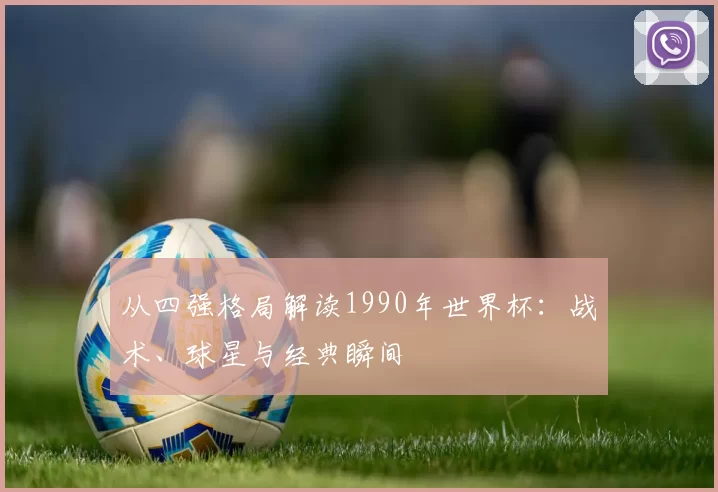 从四强格局解读1990年世界杯:战术、球星与经典瞬间