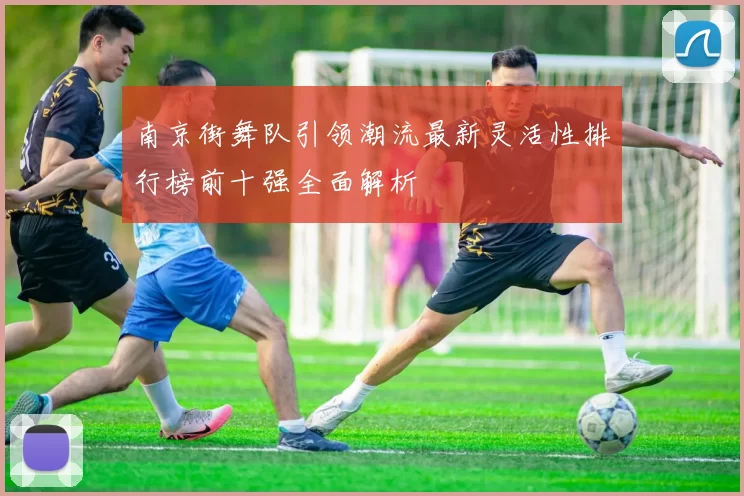 南京街舞队引领潮流最新灵活性排行榜前十强全面解析