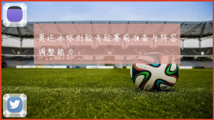 奥运冰球测验考验赛前准备与阵容调整能力