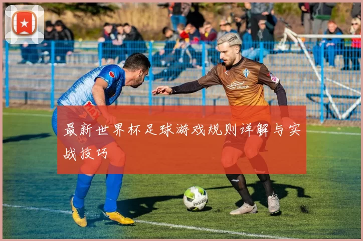 最新世界杯足球游戏规则详解与实战技巧