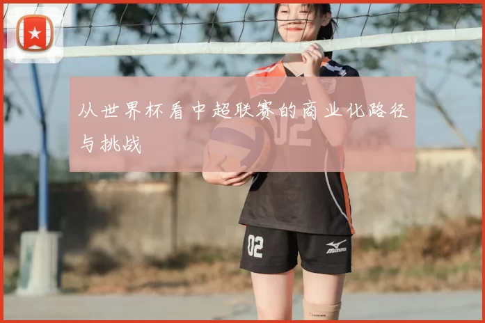 从世界杯看中超联赛的商业化路径与挑战