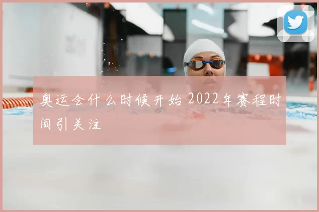奥运会什么时候开始 2022年赛程时间引关注