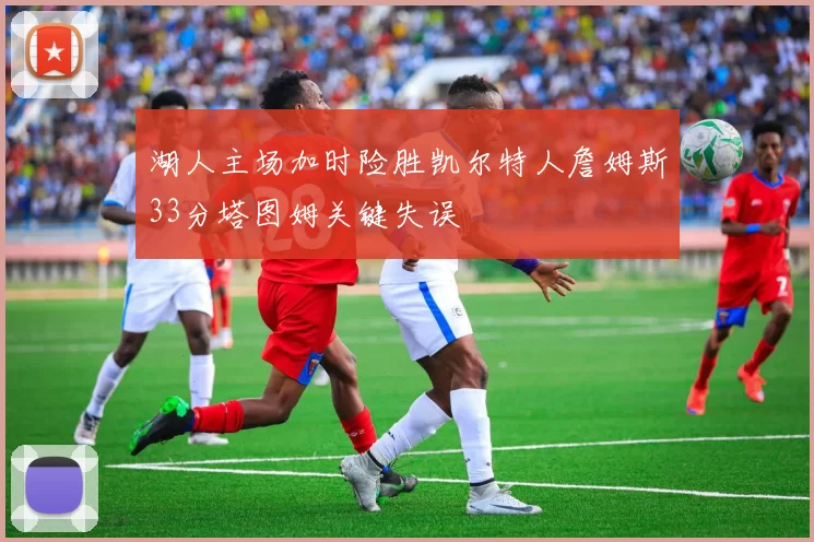 湖人主场加时险胜凯尔特人詹姆斯33分塔图姆关键失误
