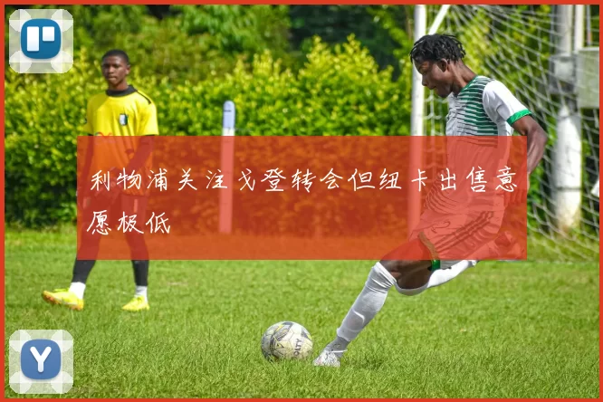 利物浦关注戈登转会但纽卡出售意愿极低