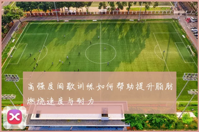 高强度间歇训练如何帮助提升脂肪燃烧速度与耐力