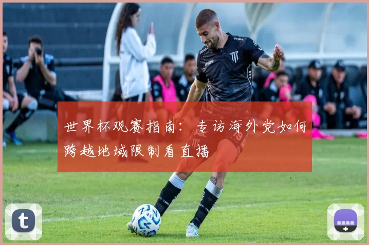 世界杯观赛指南:专访海外党如何跨越地域限制看直播