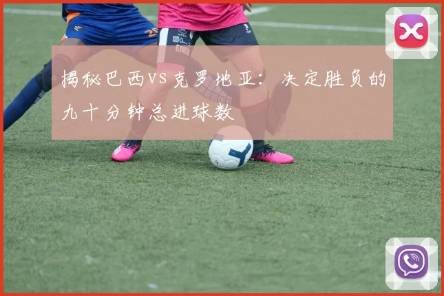 揭秘巴西vs克罗地亚：决定胜负的九十分钟总进球数