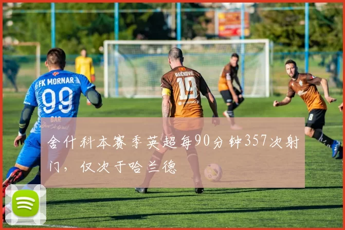 舍什科本赛季英超每90分钟357次射门,仅次于哈兰德