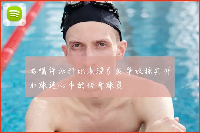 名嘴评论科比表现引发争议称其并非球迷心中的传奇球员