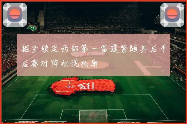 掘金锁定西部第一雷霆紧随其后季后赛对阵初现轮廓