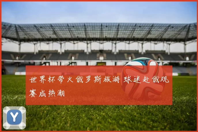 世界杯带火俄罗斯旅游 球迷赴俄观赛成热潮