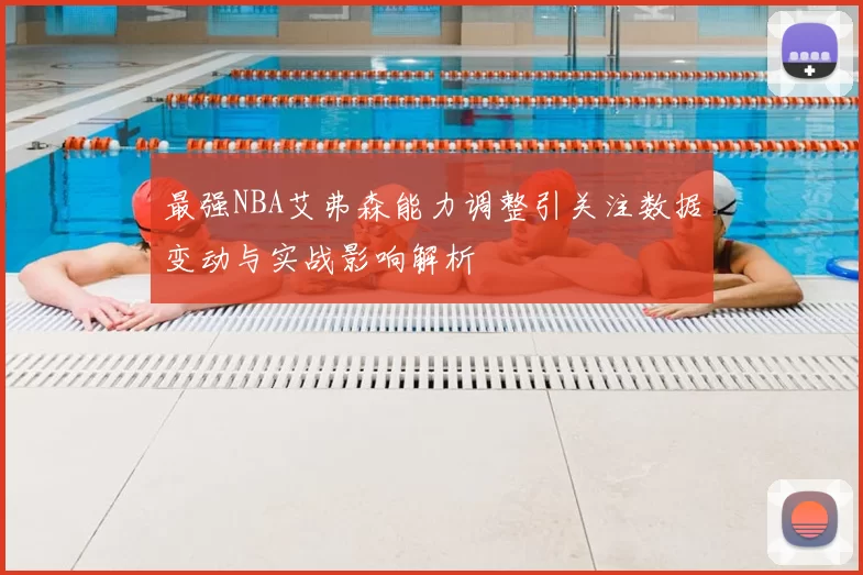 最强NBA艾弗森能力调整引关注数据变动与实战影响解析