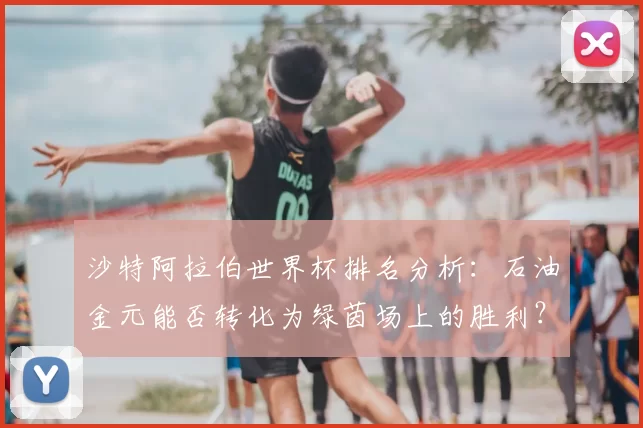沙特阿拉伯世界杯排名分析：石油金元能否转化为绿茵场上的胜利？