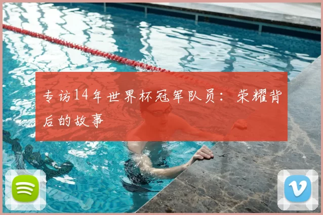 专访14年世界杯冠军队员:荣耀背后的故事